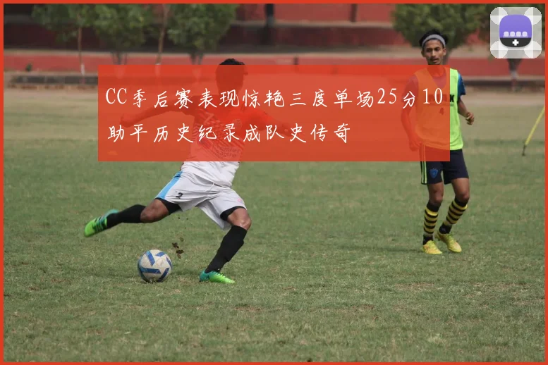 CC季后赛表现惊艳三度单场25分10助平历史纪录成队史传奇